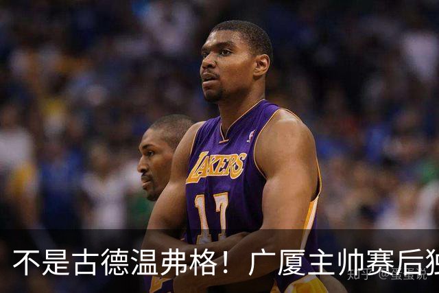 不是古德温弗格！广厦主帅赛后独赞上海一人，他击垮我们所有努力