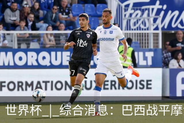 世界杯 | 综合消息：巴西战平摩洛哥 卡塔尔首获积分