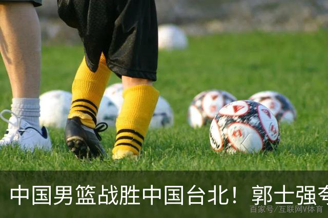 中国男篮战胜中国台北！郭士强夸球队有两个领头羊，起到带头作用