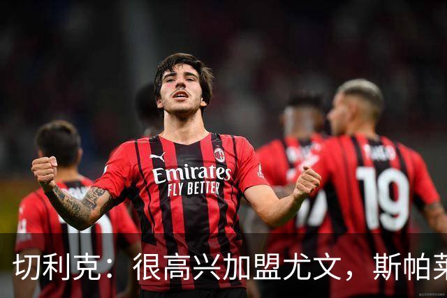 切利克：很高兴加盟尤文，斯帕莱蒂是一位伟大的教练