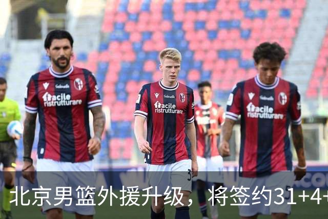 北京男篮外援升级，将签约31+4+5季后赛得分王，锋线大将续约留队