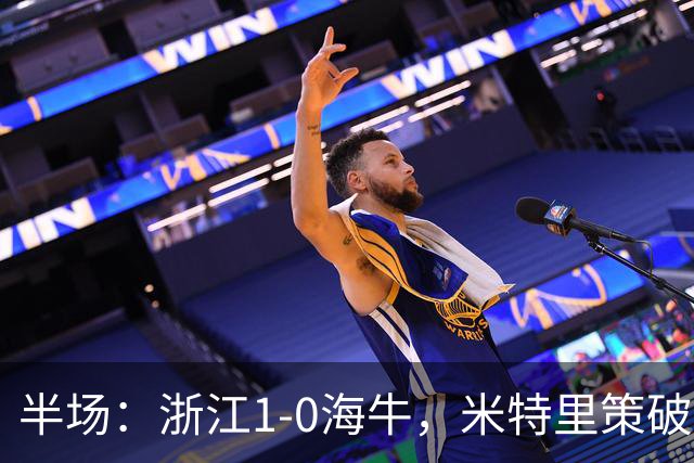 半场：浙江1-0海牛，米特里策破门，林创益伤退