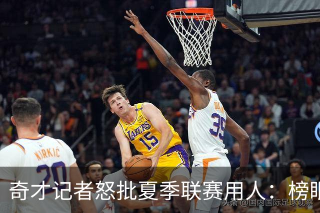 奇才记者怒批夏季联赛用人：榜眼探花只打一两场 其他队新秀出战170分钟