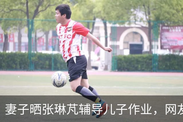 妻子晒张琳芃辅导儿子作业，网友：理解当年的里皮了吧