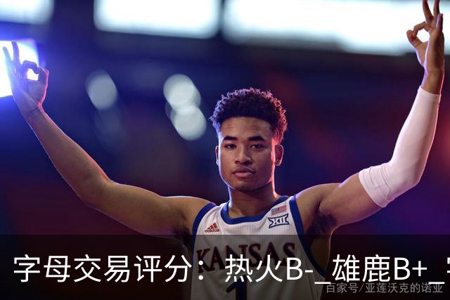 字母交易评分：热火B- 雄鹿B+ 字母还能巅峰多久？雄鹿卖得太晚了