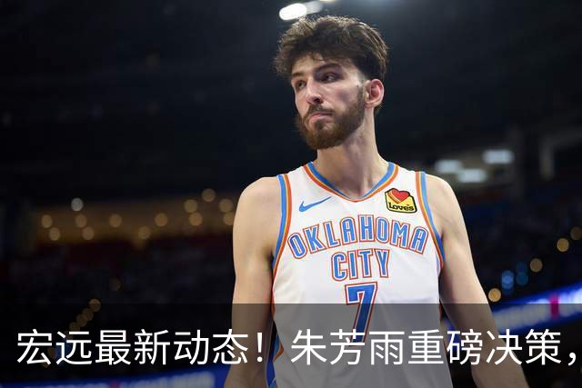 宏远最新动态！朱芳雨重磅决策，徐杰或将获得顶薪，周鹏回归担任助教