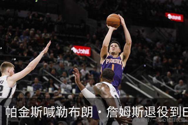 帕金斯喊勒布朗·詹姆斯退役到ESPN当评论员：薪水超过老将底薪