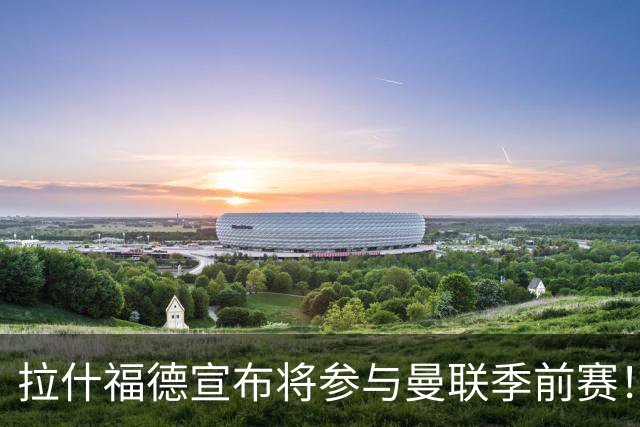 拉什福德宣布将参与曼联季前赛！世界杯后回归日期已定，恐拖至压哨转会