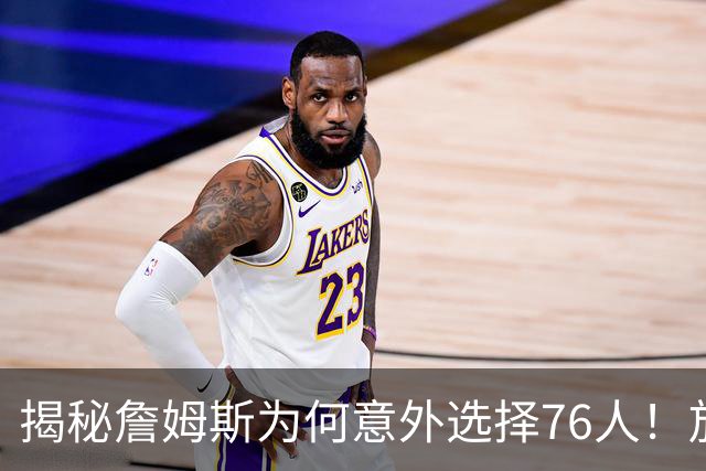 揭秘詹姆斯为何意外选择76人！放弃4大热门，背后藏着5层现实考量