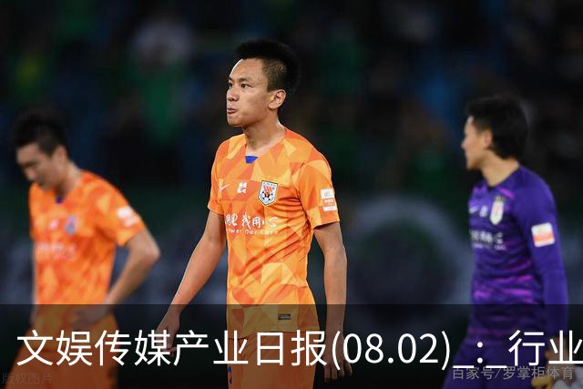 文娱传媒产业日报(08.02) : 行业动态集萃