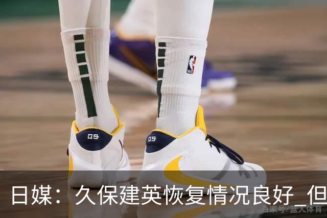 日媒：久保建英恢复情况良好 但仍或缺席与巴西的淘汰赛