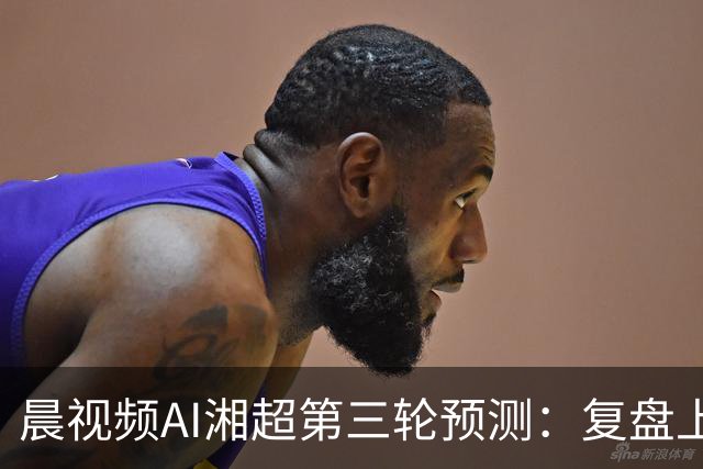 晨视频AI湘超第三轮预测：复盘上周"翻车"现场，还有来自其他AI的尖锐点评