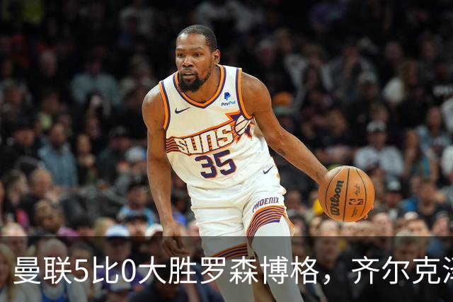 曼联5比0大胜罗森博格，齐尔克泽闪耀，但锋线天才JJ·加布里埃尔仍无踪