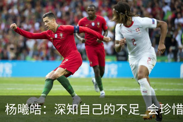 杨曦皓：深知自己的不足 会珍惜在国家队的历练机会 全力以赴训练