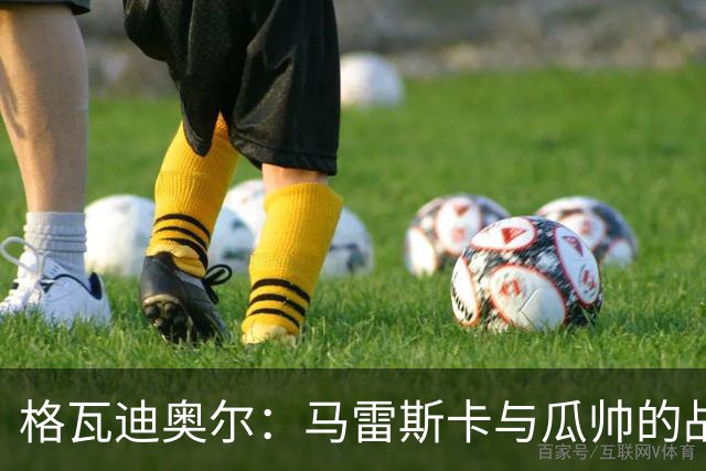 格瓦迪奥尔：马雷斯卡与瓜帅的战术很相似，但他也有一些新的想法