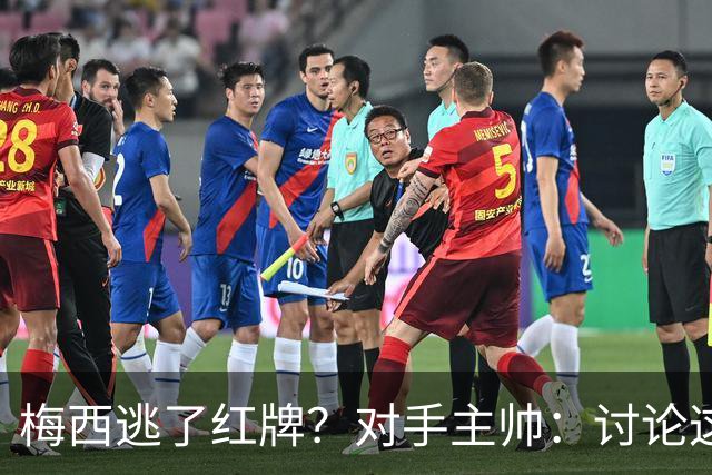 梅西逃了红牌？对手主帅：讨论这个没有意义，他让比赛一切变容易