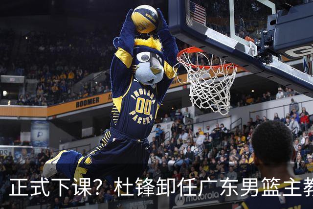 正式下课？杜锋卸任广东男篮主教练，未来或接替郭士强成男篮新帅