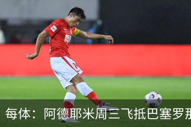 每体：阿德耶米周三飞抵巴塞罗那，周四接受体检下周官宣