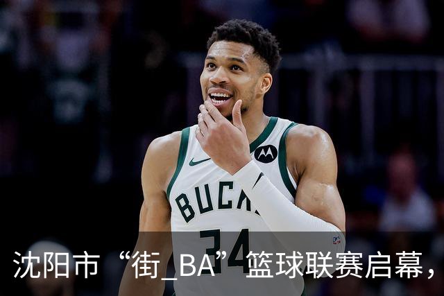 沈阳市“街 BA”篮球联赛启幕，给中国男篮加油鼓劲！