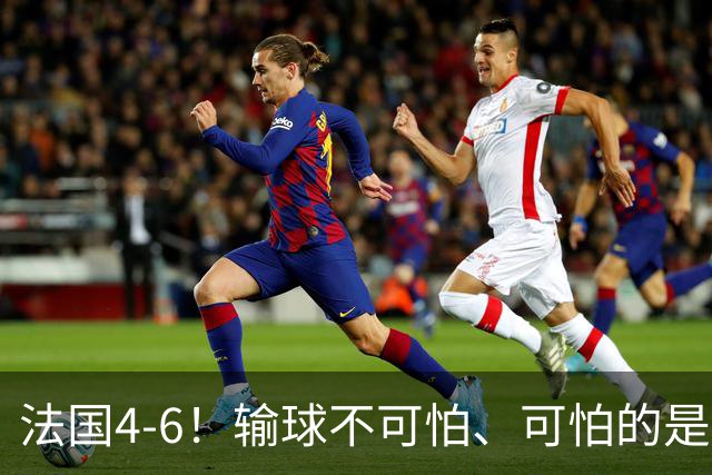 法国4-6！输球不可怕、可怕的是赛后姆巴佩这番话、宁可不要金靴