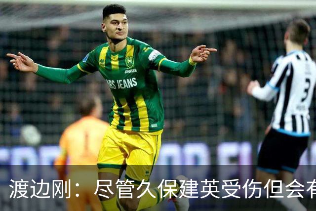 渡边刚：尽管久保建英受伤但会有人顶上，相信他会以更强姿态归来