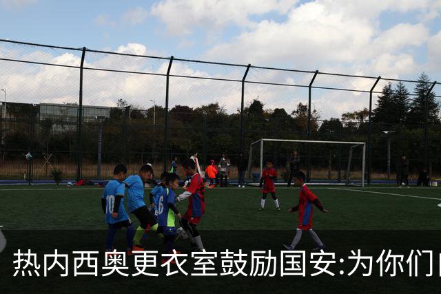 热内西奥更衣室鼓励国安:为你们自豪 谢谢你们！