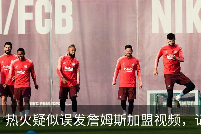 热火疑似误发詹姆斯加盟视频，记者澄清：目前无任何实质效力