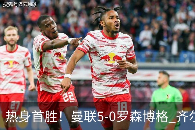 热身首胜！曼联5-0罗森博格 齐尔克泽传射莱西德瓦尼阿玛斯破门