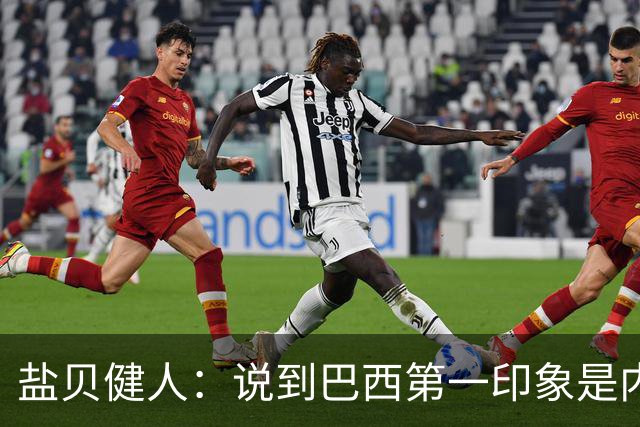 盐贝健人：说到巴西第一印象是内马尔，以前他很强但现在不太好说