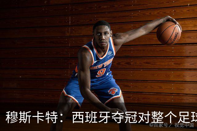 穆斯卡特：西班牙夺冠对整个足球世界来说是非常好的事