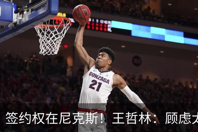 签约权在尼克斯！王哲林：顾虑太多后悔没去NBA 若还有选择一定去