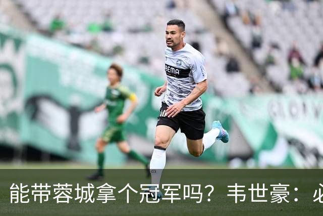 能带蓉城拿个冠军吗？韦世豪：必须会，今年必须拿冠军