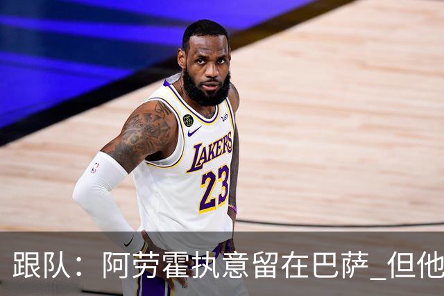 跟队：阿劳霍执意留在巴萨 但他超1000万欧年薪让球队得慎重考虑