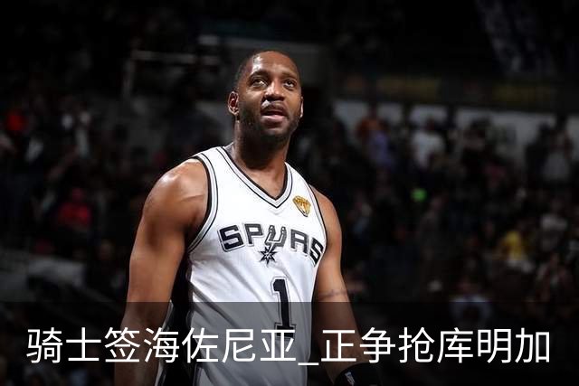 骑士签海佐尼亚 正争抢库明加