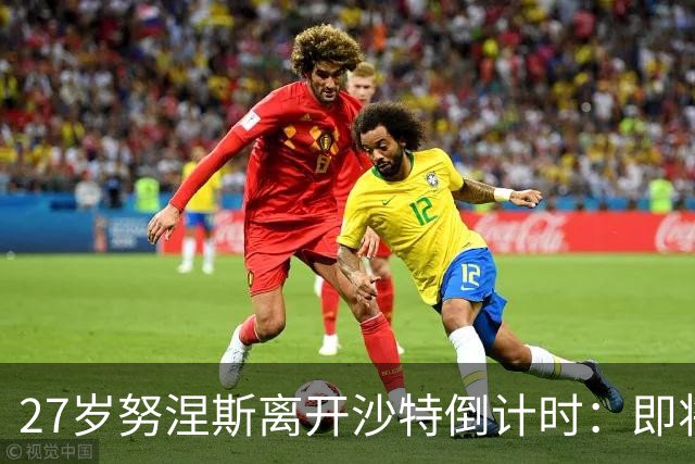 27岁努涅斯离开沙特倒计时：即将租借加盟土超，获出场时间担保