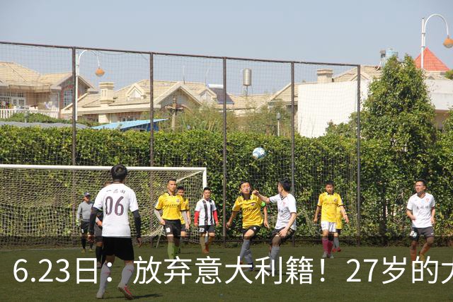 6.23日：放弃意大利籍！27岁的尤文王牌队长主动要求归化入籍来中国男足