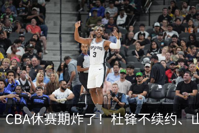 CBA休赛期炸了！杜锋不续约、山东抢王岚嵚、潘江下课？三颗雷同一周爆