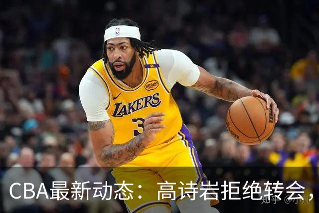 CBA最新动态：高诗岩拒绝转会，北控趁机引杜锋，朱俊龙完成签约